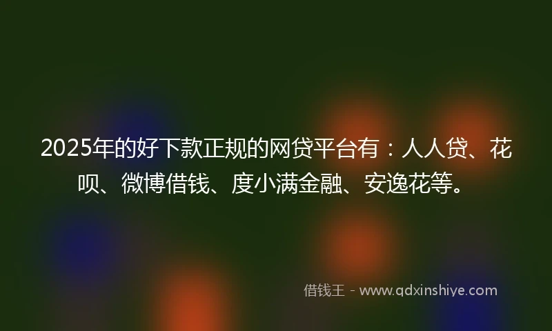 2025年的好下款正规的网贷平台有：人人贷、花呗、微博借钱、度小满金融、安逸花等。
