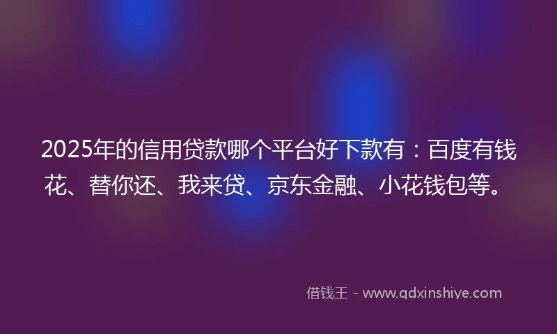 2025年的信用贷款哪个平台好下款有：百度有钱花、替你还、我来贷、京东金融、小花钱包等。