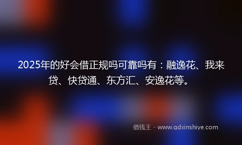 2025年的好会借正规吗可靠吗有：融逸花、我来贷、快贷通、东方汇、安逸花等。