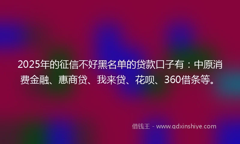2025年的征信不好黑名单的贷款口子有：中原消费金融、惠商贷、我来贷、花呗、360借条等。