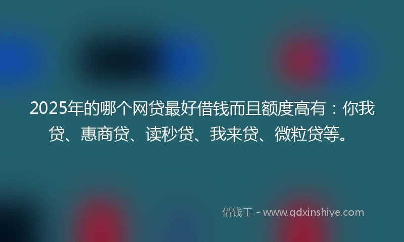 2025年的哪个网贷最好借钱而且额度高有：你我贷、惠商贷、读秒贷、我来贷、微粒贷等。