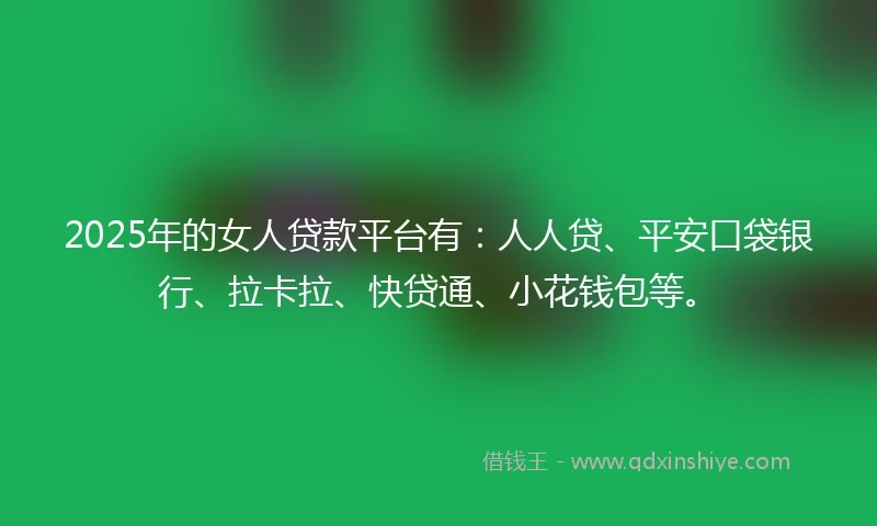 2025年的女人贷款平台有：人人贷、平安口袋银行、拉卡拉、快贷通、小花钱包等。