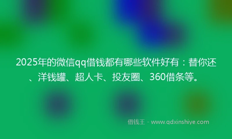 2025年的微信qq借钱都有哪些软件好有：替你还、洋钱罐、超人卡、投友圈、360借条等。