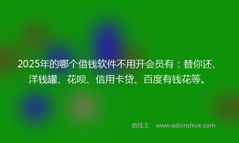 2025年的哪个借钱软件不用开会员有：替你还、洋钱罐、花呗、信用卡贷、百度有钱花等。