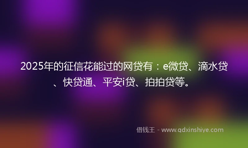 2025年的征信花能过的网贷有：e微贷、滴水贷、快贷通、平安i贷、拍拍贷等。
