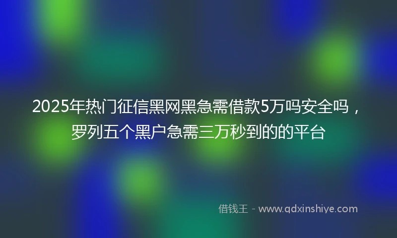 2025年热门征信黑网黑急需借款5万吗安全吗，罗列五个黑户急需三万秒到的的平台