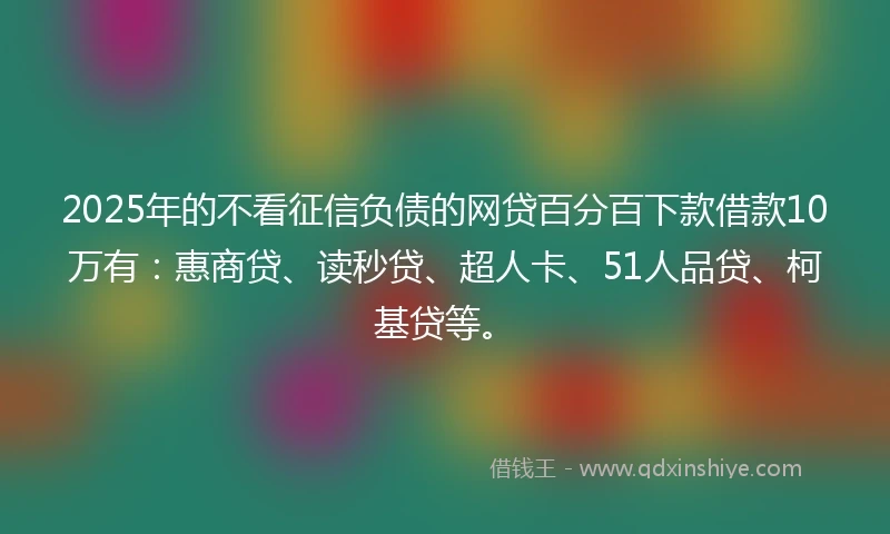 2025年的不看征信负债的网贷百分百下款借款10万有：惠商贷、读秒贷、超人卡、51人品贷、柯基贷等。