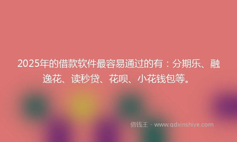 2025年的借款软件最容易通过的有：分期乐、融逸花、读秒贷、花呗、小花钱包等。