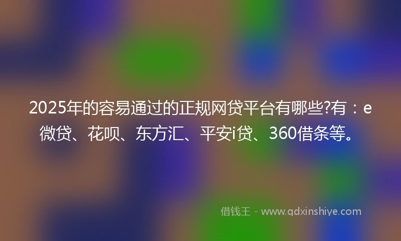 2025年的容易通过的正规网贷平台有哪些?有：e微贷、花呗、东方汇、平安i贷、360借条等。
