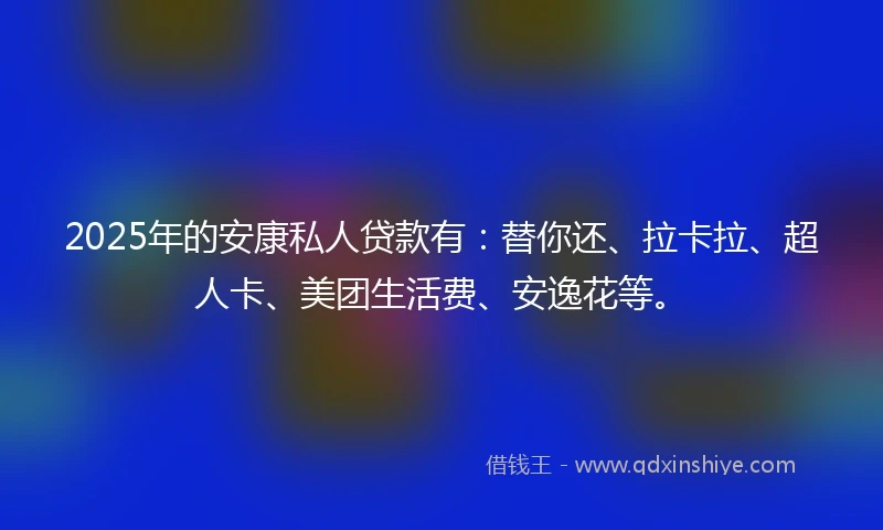 2025年的安康私人贷款有：替你还、拉卡拉、超人卡、美团生活费、安逸花等。