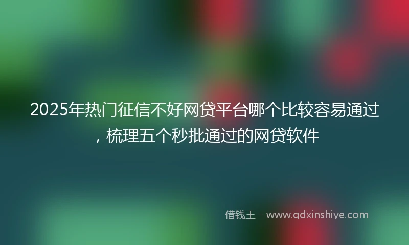 2025年热门征信不好网贷平台哪个比较容易通过，梳理五个秒批通过的网贷软件