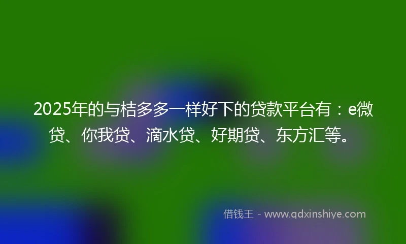 2025年的与桔多多一样好下的贷款平台有：e微贷、你我贷、滴水贷、好期贷、东方汇等。