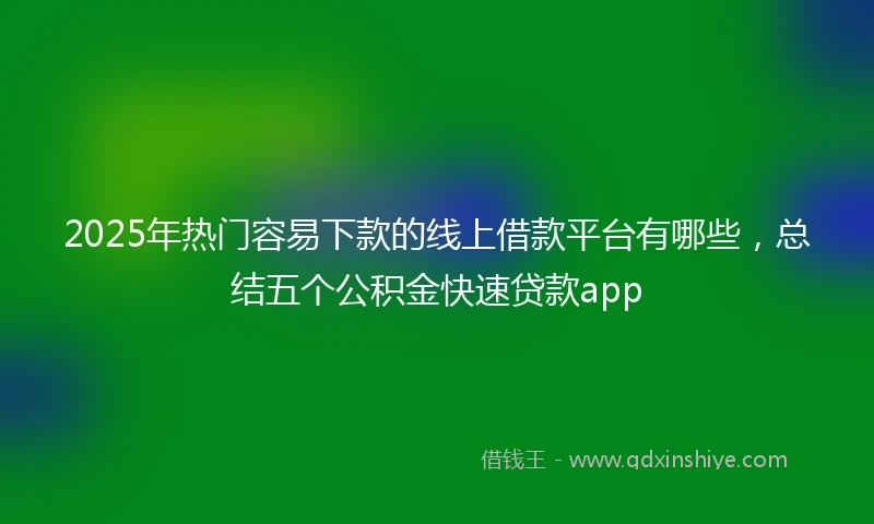 2025年热门容易下款的线上借款平台有哪些，总结五个公积金快速贷款app