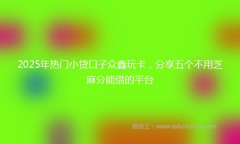 2025年热门小贷口子众鑫玩卡，分享五个不用芝麻分能借的平台