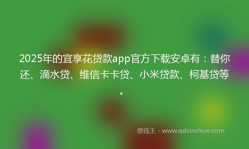 2025年的宜享花贷款app官方下载安卓有：替你还、滴水贷、维信卡卡贷、小米贷款、柯基贷等。