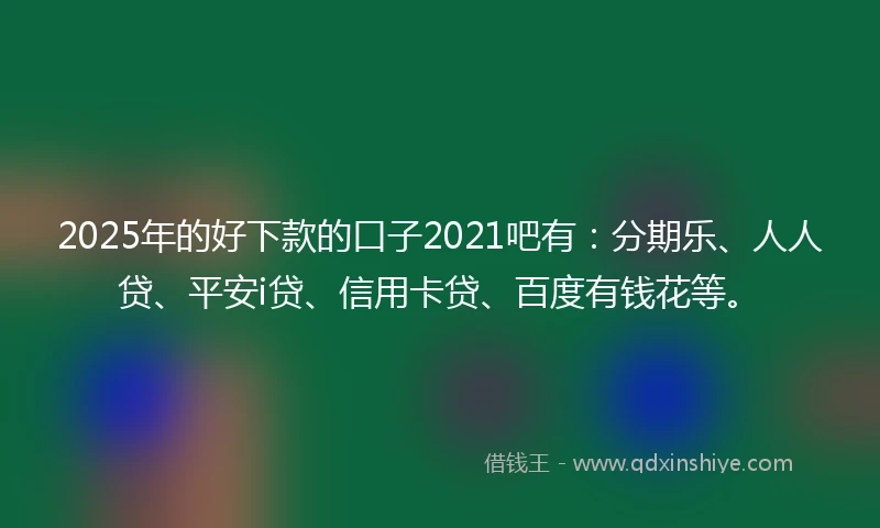 2025年的好下款的口子2021吧有：分期乐、人人贷、平安i贷、信用卡贷、百度有钱花等。