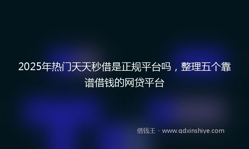 2025年热门天天秒借是正规平台吗，整理五个靠谱借钱的网贷平台