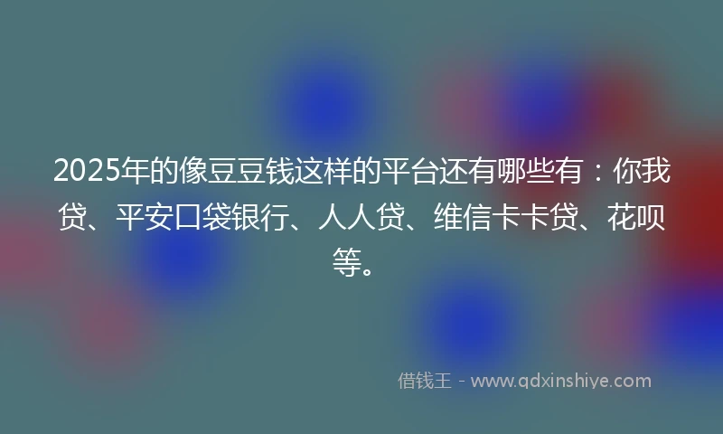 2025年的像豆豆钱这样的平台还有哪些有：你我贷、平安口袋银行、人人贷、维信卡卡贷、花呗等。