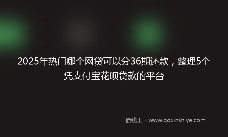 2025年热门哪个网贷可以分36期还款，整理5个凭支付宝花呗贷款的平台