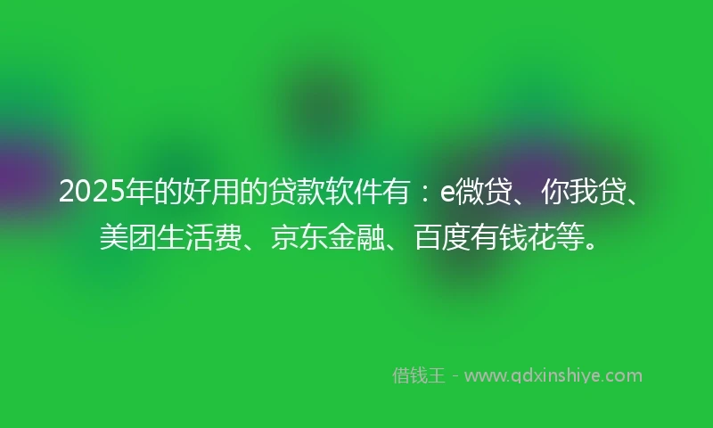 2025年的好用的贷款软件有：e微贷、你我贷、美团生活费、京东金融、百度有钱花等。