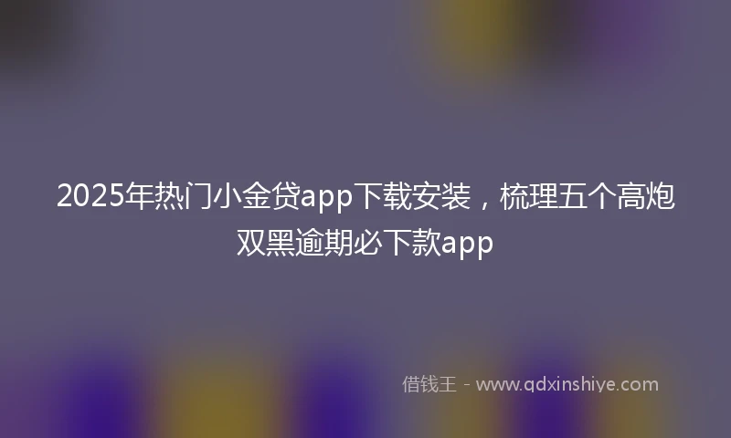 2025年热门小金贷app下载安装，梳理五个高炮双黑逾期必下款app