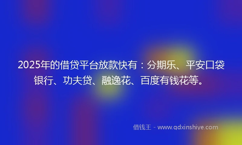 2025年的借贷平台放款快有：分期乐、平安口袋银行、功夫贷、融逸花、百度有钱花等。