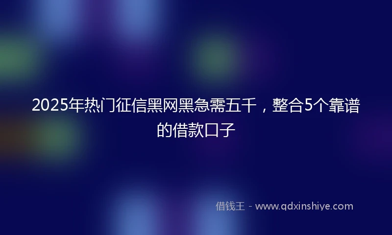 2025年热门征信黑网黑急需五千，整合5个靠谱的借款口子