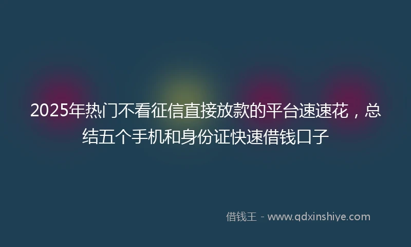2025年热门不看征信直接放款的平台速速花，总结五个手机和身份证快速借钱口子
