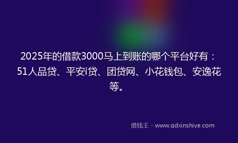 2025年的借款3000马上到账的哪个平台好有：51人品贷、平安i贷、团贷网、小花钱包、安逸花等。