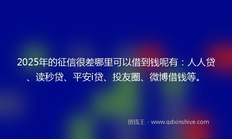 2025年的征信很差哪里可以借到钱呢有：人人贷、读秒贷、平安i贷、投友圈、微博借钱等。