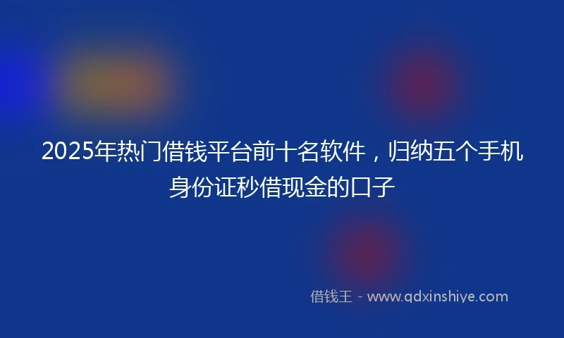 2025年热门借钱平台前十名软件，归纳五个手机身份证秒借现金的口子