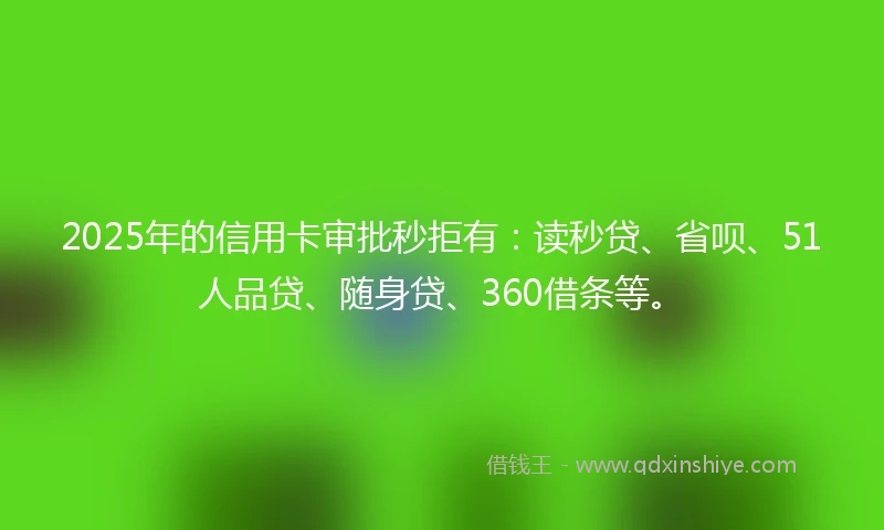 2025年的信用卡审批秒拒有：读秒贷、省呗、51人品贷、随身贷、360借条等。