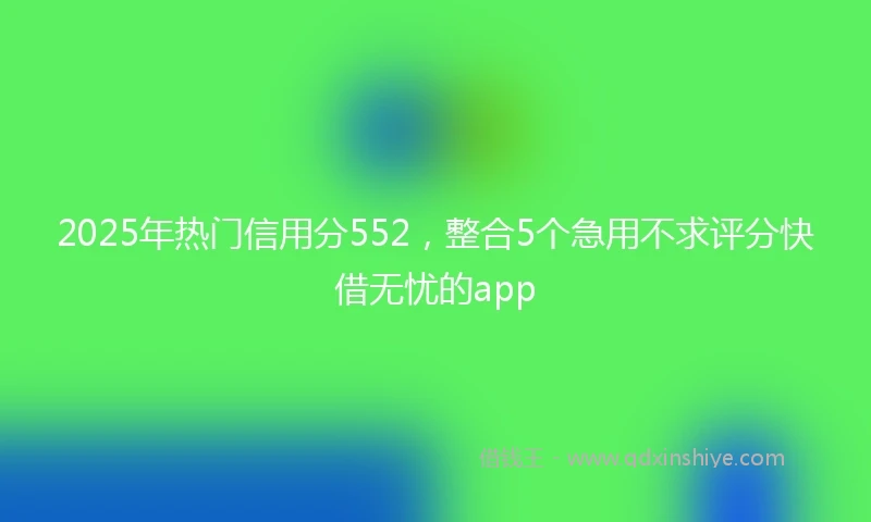 2025年热门信用分552，整合5个急用不求评分快借无忧的app