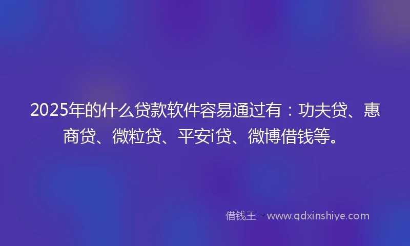 2025年的什么贷款软件容易通过有：功夫贷、惠商贷、微粒贷、平安i贷、微博借钱等。
