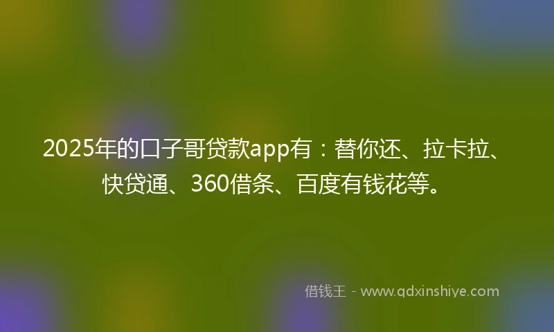 2025年的口子哥贷款app有：替你还、拉卡拉、快贷通、360借条、百度有钱花等。