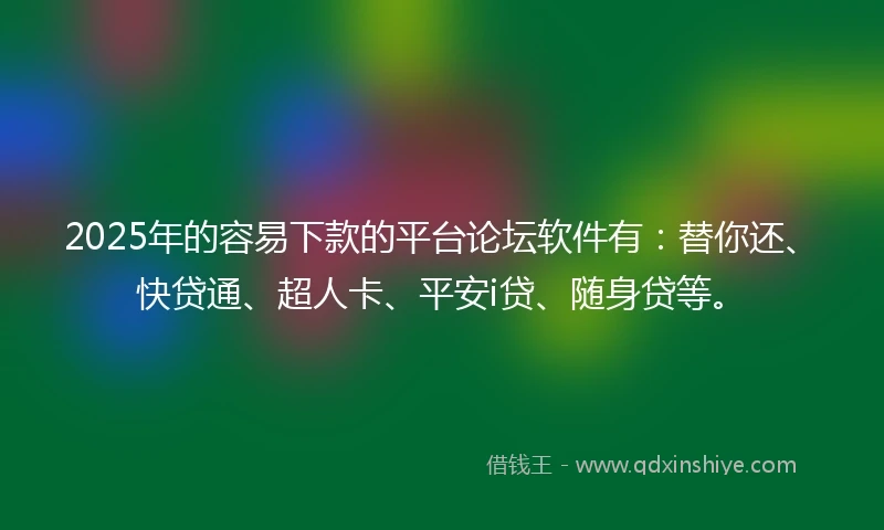 2025年的容易下款的平台论坛软件有：替你还、快贷通、超人卡、平安i贷、随身贷等。