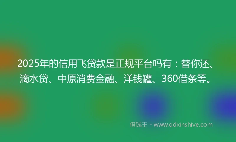 2025年的信用飞贷款是正规平台吗有：替你还、滴水贷、中原消费金融、洋钱罐、360借条等。