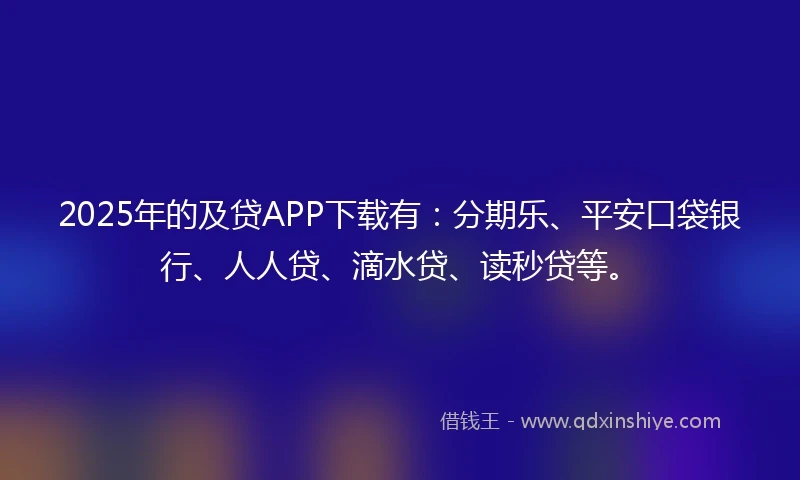2025年的及贷APP下载有：分期乐、平安口袋银行、人人贷、滴水贷、读秒贷等。