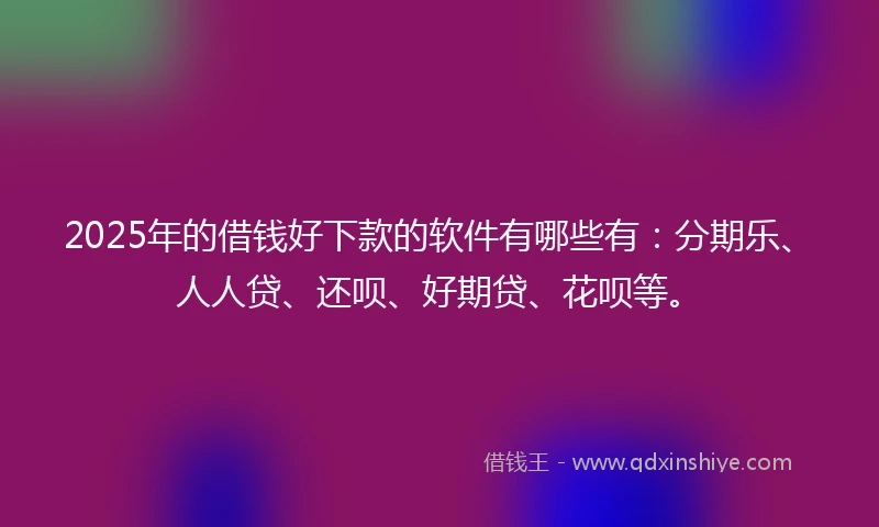 2025年的借钱好下款的软件有哪些有：分期乐、人人贷、还呗、好期贷、花呗等。