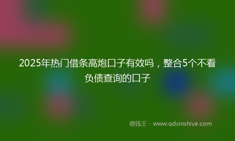 2025年热门借条高炮口子有效吗，整合5个不看负债查询的口子