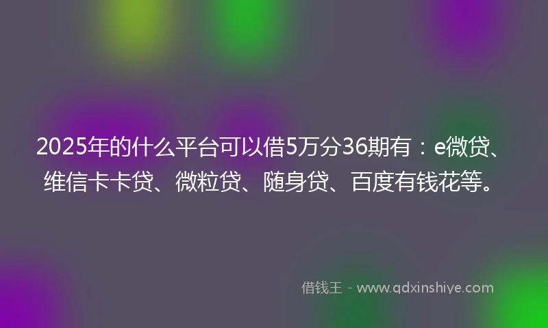 2025年的什么平台可以借5万分36期有：e微贷、维信卡卡贷、微粒贷、随身贷、百度有钱花等。