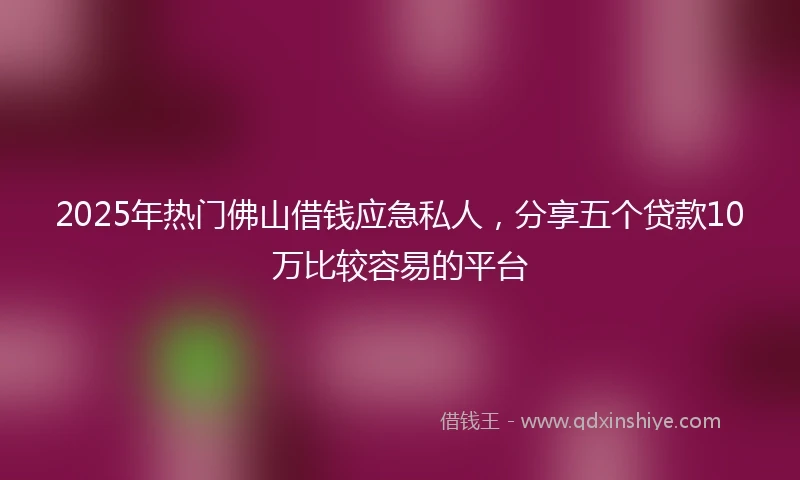2025年热门佛山借钱应急私人，分享五个贷款10万比较容易的平台