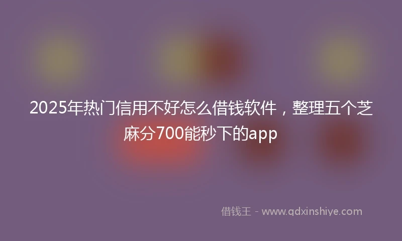 2025年热门信用不好怎么借钱软件，整理五个芝麻分700能秒下的app