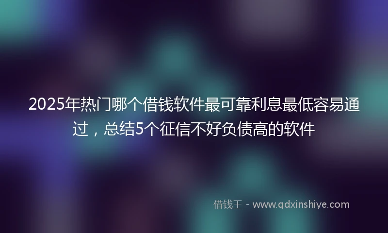 2025年热门哪个借钱软件最可靠利息最低容易通过,总结5个征信不好负债高的软件