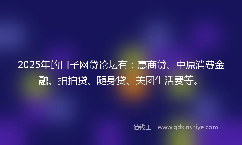 2025年的口子网贷论坛有：惠商贷、中原消费金融、拍拍贷、随身贷、美团生活费等。