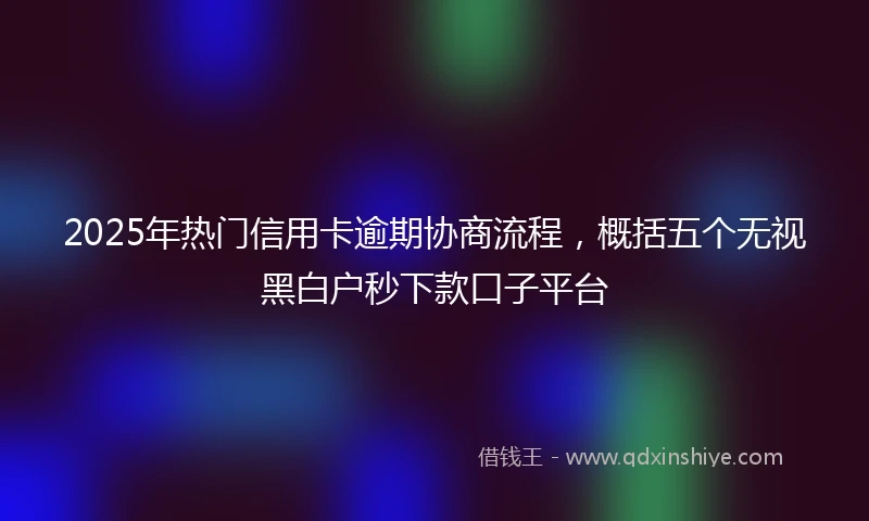 2025年热门信用卡逾期协商流程，概括五个无视黑白户秒下款口子平台