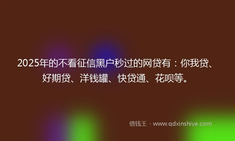 2025年的不看征信黑户秒过的网贷有：你我贷、好期贷、洋钱罐、快贷通、花呗等。