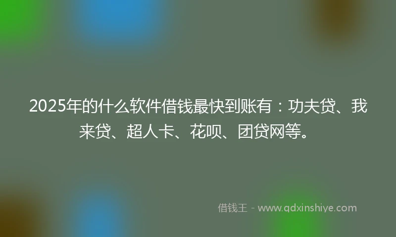 2025年的什么软件借钱最快到账有：功夫贷、我来贷、超人卡、花呗、团贷网等。