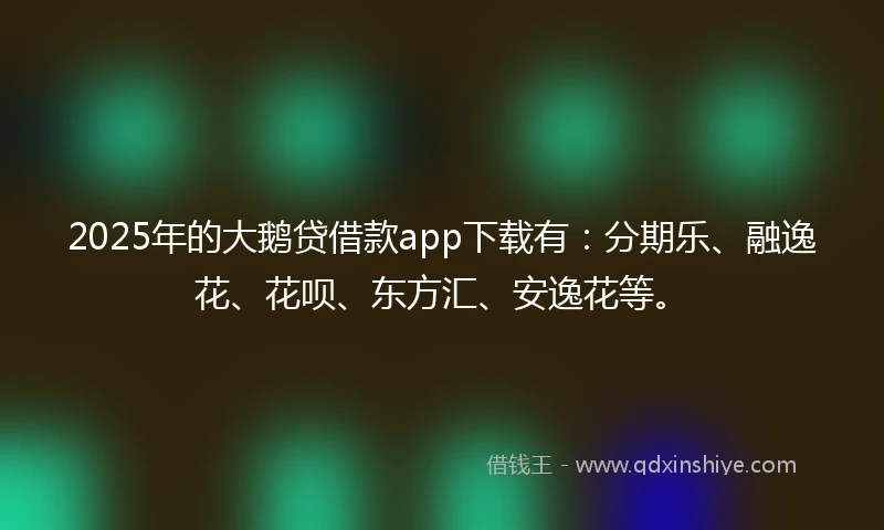 2025年的大鹅贷借款app下载有：分期乐、融逸花、花呗、东方汇、安逸花等。