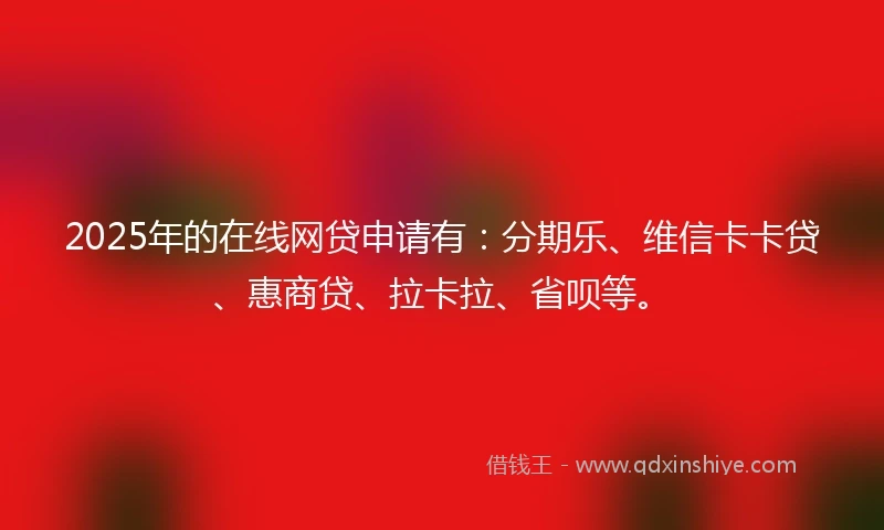 2025年的在线网贷申请有：分期乐、维信卡卡贷、惠商贷、拉卡拉、省呗等。